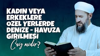 KADIN VEYA ERKEKLERE ÖZEL YERLERDE DENİZE-HAVUZA GİRİLMESİ CAİZ MİDİR? - İsmail Hünerlice Hocaefendi