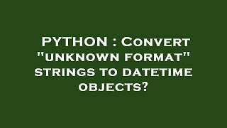 PYTHON : Convert "unknown format" strings to datetime objects?