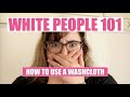 How To Use A Washcloth (WHITE PEOPLE 101)