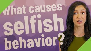 What causes selfish behavior?