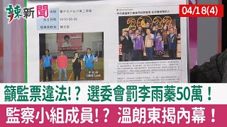 【辣新聞152 重點摘要】籲監票違法!? 選委會罰李雨蓁50萬！ 監察小組成員!? 溫朗東揭內幕！ 2022.04.18(4)