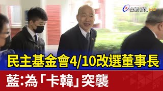 民主基金會4/10改選董事長 藍：為「卡韓」突襲