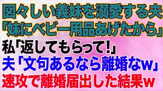 【スカッとする話】図々しい義妹を溺愛する夫「妹が欲しがってたベビー用品あげたから」私「返してもらって！」夫「は？文句言うなら離婚なw」→その後、私は速攻で離婚届を提出した結果w