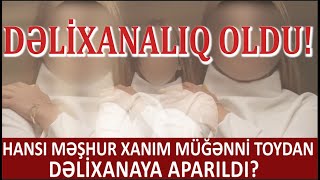 HANSI MƏŞHUR XANIM MÜĞƏNNİ TOYDAN DƏLİXANAYA APARILDI? ADAM DƏLİ OLANDA NOLAR Kİ.....