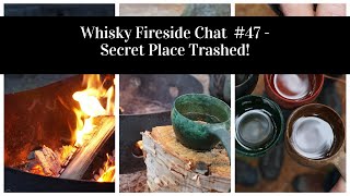 Whisky Fireside Chat # 47 - Secret Place Trashed!