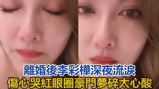 離婚後」艾莉」李彩樺深夜流淚，傷心不舍哭紅眼圈，豪門夢碎太心酸#李彩樺#黃彥書