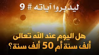 ليدبروا آياته #9: هل اليوم عند الله تعالى ألف سنة أم خمسون ألف سنة؟