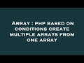 Array : php based on conditions create multiple arrays from one array