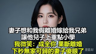 妻子想和我假離婚嫁給我兄弟，讓他兒子上重點小學，我微笑：成全你，果斷離婚，下秒無家可歸的妻子傻眼了#情感故事 #婚姻