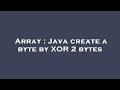 Array : Java create a byte by XOR 2 bytes