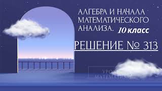 Алгебра и начала анализа  10 класс. Решение задания № 313