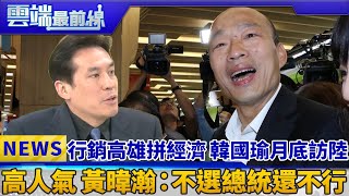 行銷高雄拼經濟 韓國瑜月底訪陸 高人氣 黃暐瀚：不選總統還不行｜雲端最前線 EP551精華