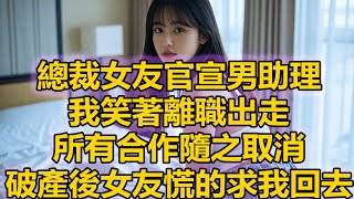 總裁女友官宣男助理，我笑著離職出走，所有合作隨之取消，破產後女友慌的求我回去 #講故事 #日常生活 #情感 #深夜聽故事 #家庭故事