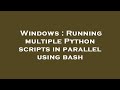 Windows : Running multiple Python scripts in parallel using bash