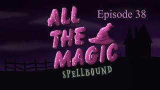 All the Magic Spellbound Episode 38