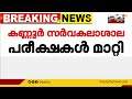 കണ്ണൂർ സർവകലാശാല പരീക്ഷകൾ മാറ്റി psc പരീക്ഷകൾക്ക് മാറ്റമില്ല