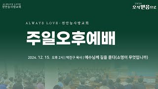 천안늘사랑교회 | 2024. 12. 15 | 주일오후예배