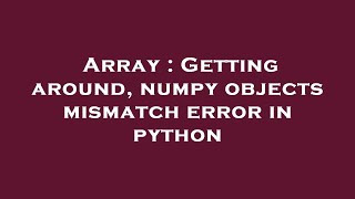 Array : Getting around, numpy objects mismatch error in python