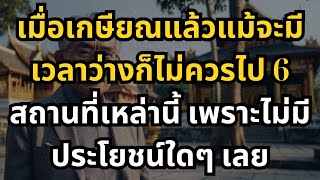 เมื่อเกษียณแล้วแม้จะมีเวลาว่างก็ไม่ควรไป 6 สถานที่เหล่านี้ เพราะไม่มีประโยชน์ใดๆ เลย