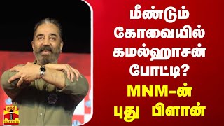 மீண்டும் கோவையில் கமல்ஹாசன் போட்டி? - MNM-ன் புது பிளான்