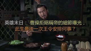 英雄末日：曹操拒绝称帝的细节曝光，此生最后一次王令安排何事？