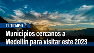 Municipios cercanos a Medellín para visitar este 2023 | El Tiempo