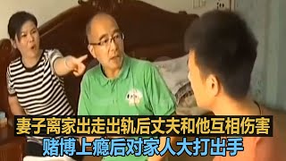 妻子离家出走出轨后丈夫和他互相伤害，赌博上瘾后对家人大打出手