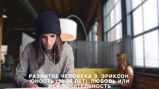 Развитие человека Э. Эриксон.  Юность (20-25 лет).  Любовь или исключительность