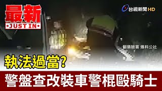 執法過當？ 警盤查改裝車警棍毆騎士【最新快訊】