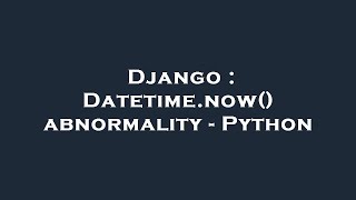 Django : Datetime.now() abnormality - Python