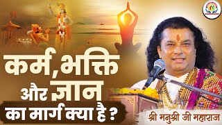 कर्म, भक्ति और ज्ञान मार्ग क्या है ? Shri Manushri JI