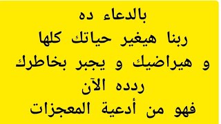 بالدعاء ده ربنا هيغير حياتك كلها والله و هيراضيك و يجبر بخاطرك