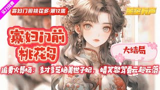 【寡妇门前桃花多·大结局·第12集】渣男世子爷虐妻千百遍，错嫁寡妇满身才艺炸天，却像吃了脑残片，闹心古装另类爱恋，追妻火葬场戳心连击场面又甜又虐。 #有声小说#有声漫画#有声书#小说推荐#有声书推荐