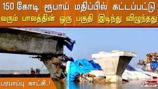 பரபரப்பு காட்சி..! 150 கோடி ரூபாய் மதிப்பில் கட்டப்பட்டு வரும் புதிய பாலம் இடிந்து விபத்து..!