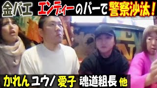 【金バエ】エンディーのバーで警察沙汰! 【かれん】【ユウノ】【愛子】【魂道組長】他