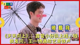 《 #天天向上 》：露营小分队上线，钱枫发问，王一博遇综艺滑铁卢【王一博粉丝】