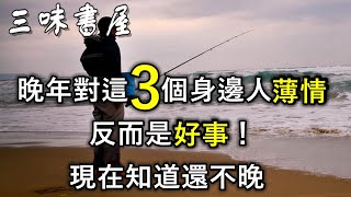 人老了，若做不到對這3個人「薄情」，晚年多半淒涼！現在知道還不晚/三味書屋