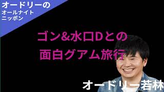 【ラジオ】オードリーのオールナイトニッポン「ゴン＆水口Dとの面白グアム旅行」【若林フリートーク集】