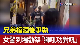 兄弟檔酒後爭執 女警到場勸架「獅吼功對吼」