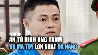 Tuyên án tử hình "ông trùm" vụ buôn ma túy lớn nhất Đà Nẵng