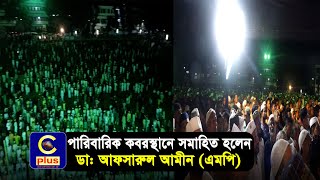 ৩য় জানাজা শেষে পারিবারিক কবরস্থানে সমাহিত হলেন ডাঃ আফসারুল আমীন এমপি | Cplus