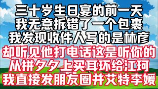 三十岁生日宴的前一天，我无意拆错了一个包裹。我发现收件人写的是林彦。我拿着快递去找林彦。却听见他在打电话。这不是听你的嘛，从拼夕夕上买了一对耳环送给江珂。#小说#人生感悟 #情感故事#听书#家庭#婚姻