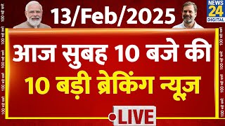 Top 10 News of the Day | सुबह 10 बजे की 10 बड़ी ब्रेकिंग | 13 Feb 2025 | AAP |Rahul | Modi | Kejriwal