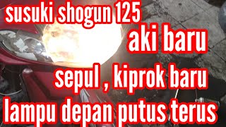 susuki shogun 125 lampu depan putus terus ,  aki  baru .., sepul  , kiprok baru ..masih putus .