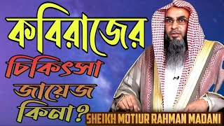 কবিরাজের কাছে চিকিৎসা করানো জায়েজ কিনা? শায়খ মতিউর রহমান মাদানী হাফিজাহুল্লাহ