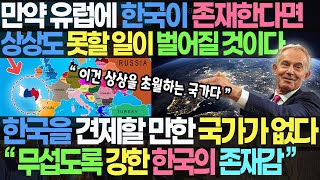 유럽에 한국이 존재한다면 상상도 못할 일이 벌어질 것이다 / 한국을 견제할 만한 유럽의 국가가 없다 “무섭도록 강한 한국의 존재감” 이건 상상을 초월하는 국가다