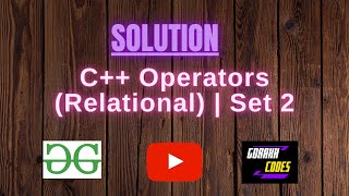 C++ Operators (Relational) | Set 2 || @GeeksforGeeks || Problem Solving || Solution || Gorakh Codes