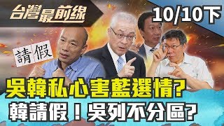 【台灣最前線】吳韓私心害藍選情？韓請假！吳列不分區？ 2019.10.10(下)