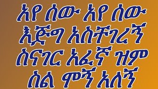 አየ ሰው አየ ሰው እጅግ አስቸገረኝ ስናገር አፈኛ ዝምስል ሞኝ አለኝ