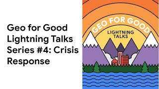 Geo for Good Lightning Talks Series #4: Crisis Response